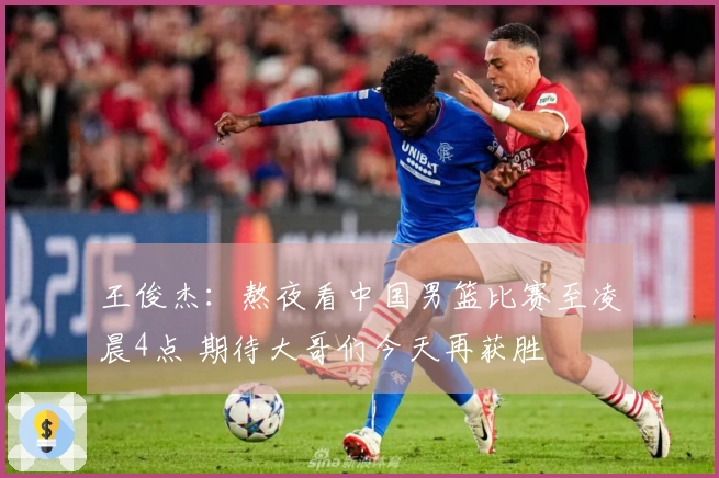 王俊杰：熬夜看中国男篮比赛至凌晨4点 期待大哥们今天再获胜