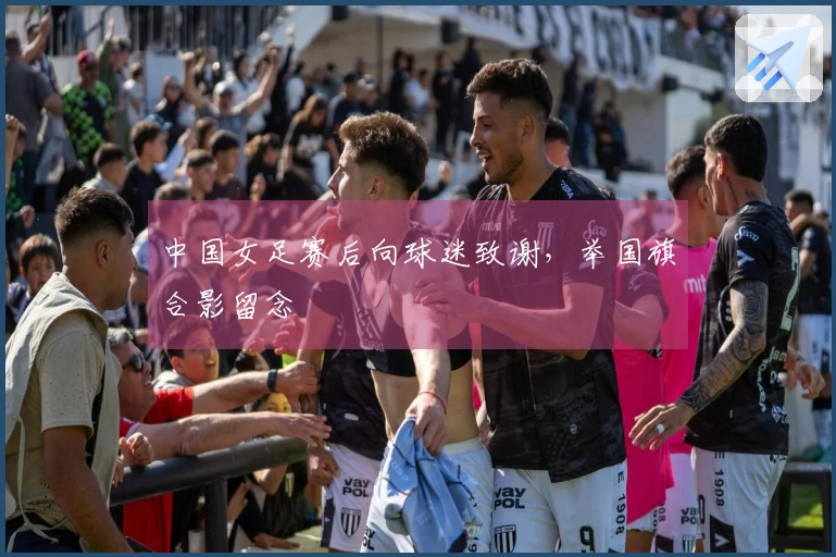 中国女足赛后向球迷致谢，举国旗合影留念