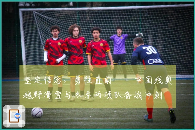 坚定信念，勇往直前——中国残奥越野滑雪与冬季两项队备战冲刺