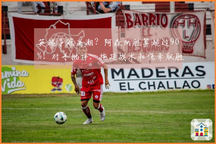 英超争冠高潮？阿森纳胜算超过90%！对手批评：拖延战术和侥幸取胜