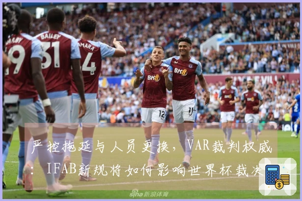 严控拖延与人员更换，VAR裁判权威：IFAB新规将如何影响世界杯裁决？