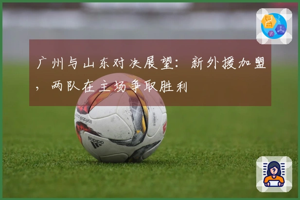 广州与山东对决展望：新外援加盟，两队在主场争取胜利