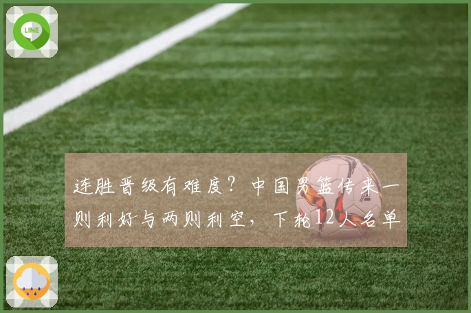 连胜晋级有难度？中国男篮传来一则利好与两则利空，下轮12人名单即将揭晓