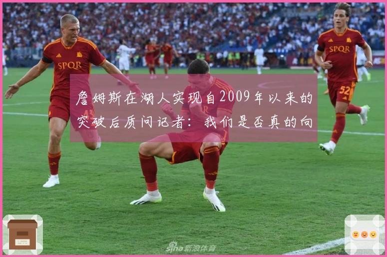 詹姆斯在湖人实现自2009年以来的突破后质问记者:我们是否真的向前迈进?