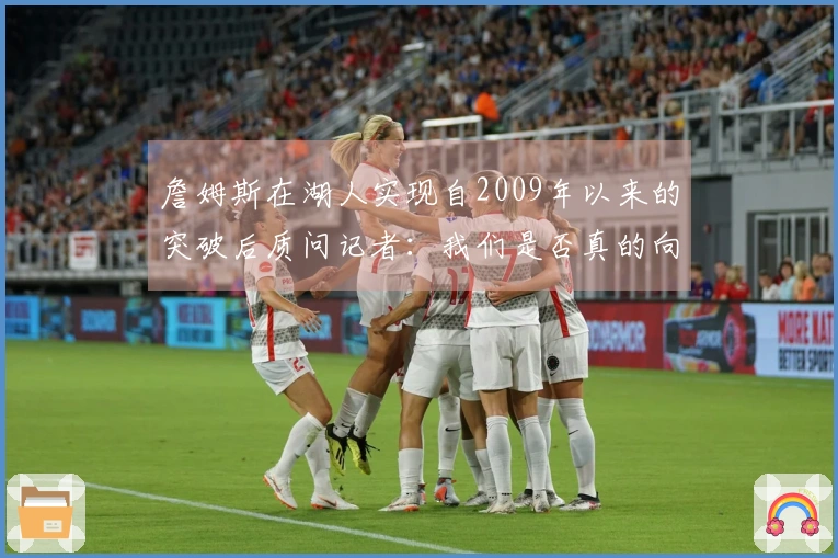 詹姆斯在湖人实现自2009年以来的突破后质问记者：我们是否真的向前迈进？