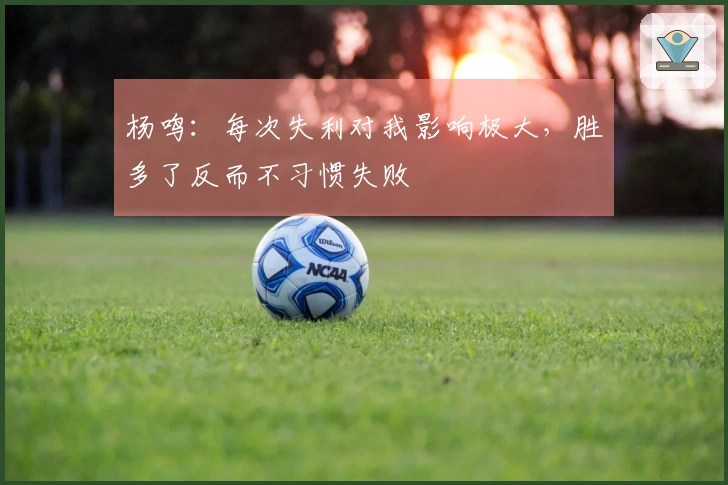 杨鸣：每次失利对我影响极大，胜多了反而不习惯失败