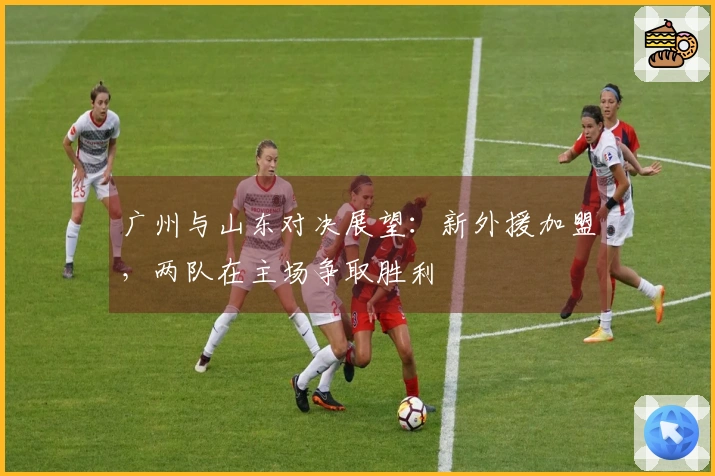 广州与山东对决展望：新外援加盟，两队在主场争取胜利