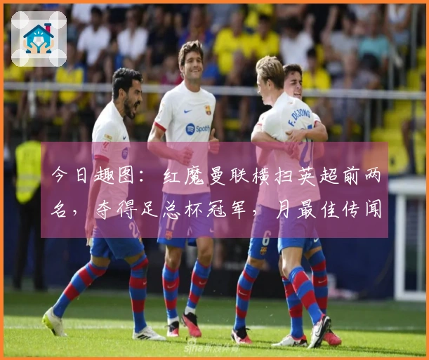 今日趣图：红魔曼联横扫英超前两名，夺得足总杯冠军，月最佳传闻？不复存在！