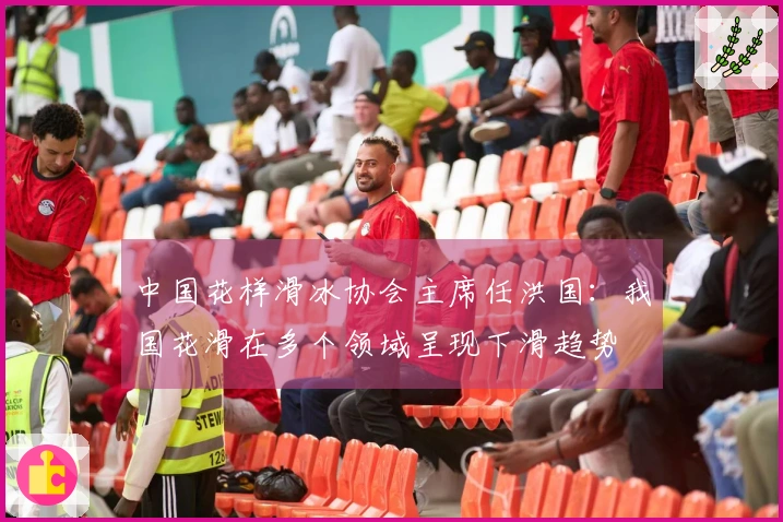 中国花样滑冰协会主席任洪国:我国花滑在多个领域呈现下滑趋势