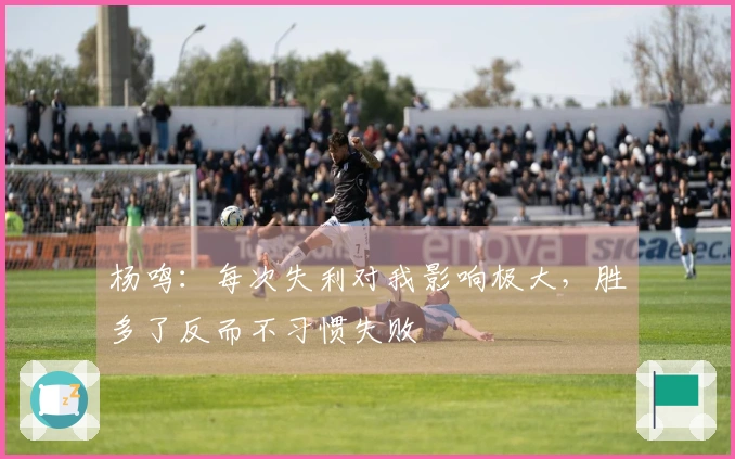 杨鸣：每次失利对我影响极大，胜多了反而不习惯失败