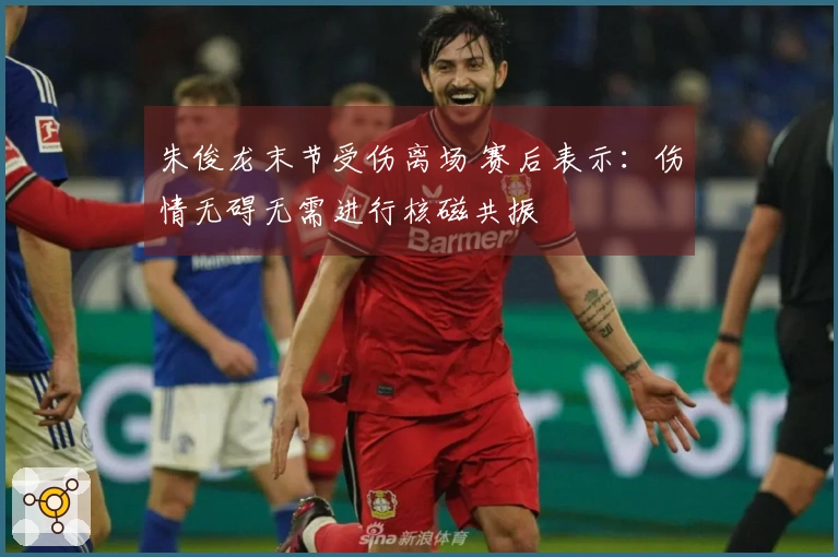 朱俊龙末节受伤离场 赛后表示:伤情无碍无需进行核磁共振