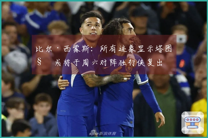 比尔·西蒙斯：所有迹象显示塔图姆或将于周六对阵独行侠复出