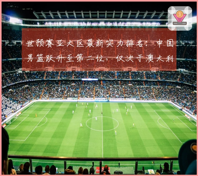 世预赛亚大区最新实力排名：中国男篮跃升至第二位，仅次于澳大利亚