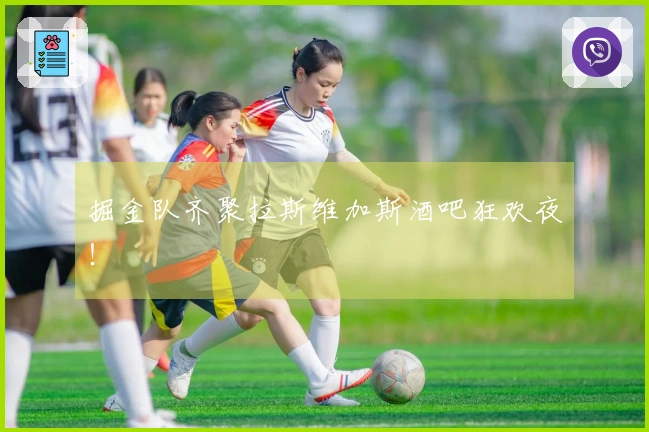 掘金队齐聚拉斯维加斯酒吧狂欢夜！