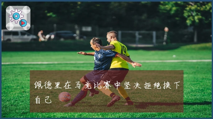 佩德里在马竞比赛中坚决拒绝换下自己