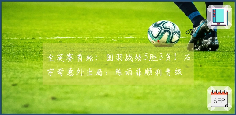 全英赛首轮：国羽战绩5胜3负！石宇奇意外出局，陈雨菲顺利晋级