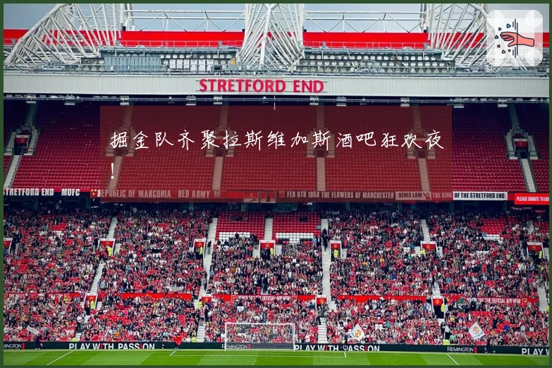 掘金队齐聚拉斯维加斯酒吧狂欢夜!