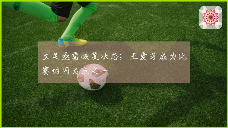 女足亟需恢复状态；王爱芳成为比赛的闪光点之一