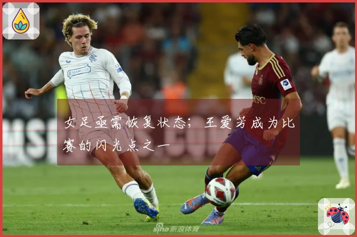 女足亟需恢复状态；王爱芳成为比赛的闪光点之一