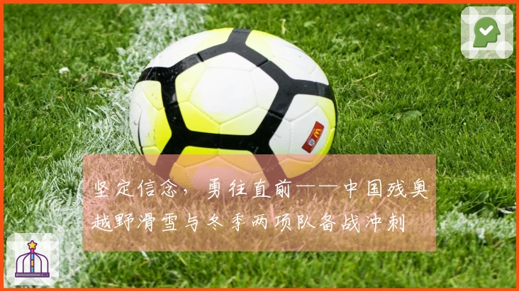 坚定信念，勇往直前——中国残奥越野滑雪与冬季两项队备战冲刺