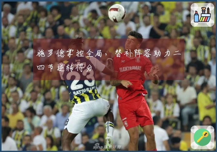 施罗德掌控全局，替补阵容助力二四节逆转得分