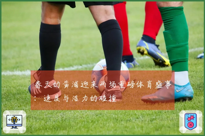 春天的黄浦迎来两场重磅体育盛事：速度与活力的碰撞