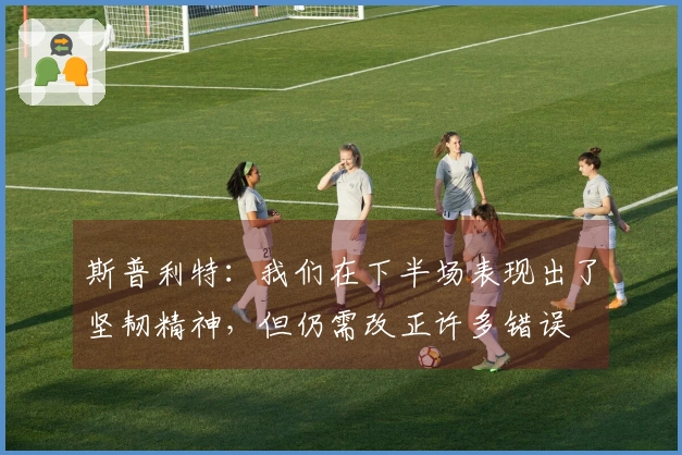 斯普利特：我们在下半场表现出了坚韧精神，但仍需改正许多错误