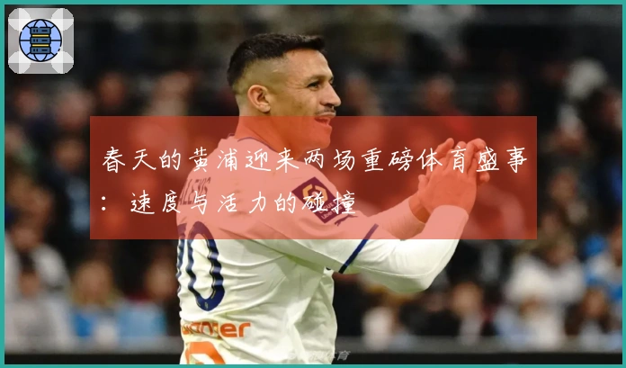 春天的黄浦迎来两场重磅体育盛事：速度与活力的碰撞