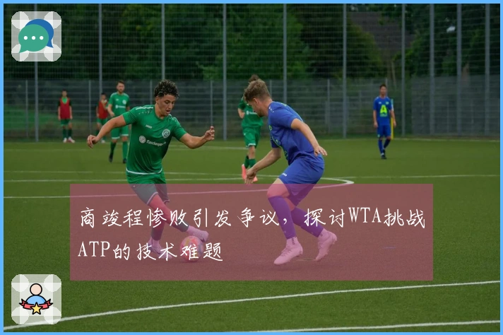 商竣程惨败引发争议，探讨WTA挑战ATP的技术难题