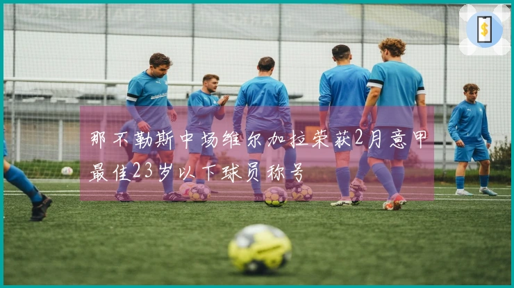 那不勒斯中场维尔加拉荣获2月意甲最佳23岁以下球员称号