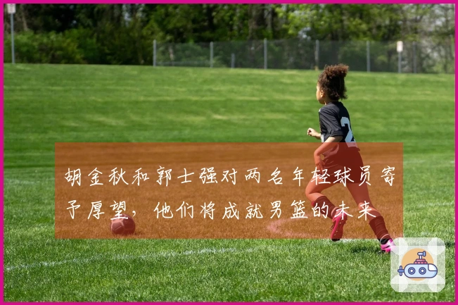 胡金秋和郭士强对两名年轻球员寄予厚望，他们将成就男篮的未来