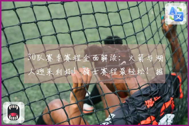 30队赛季赛程全面解读：火箭与湖人迎来利好！骑士赛程最轻松！掘金与狼队面临挑战