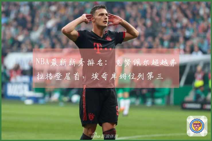 NBA最新新秀排名:克努佩尔超越弗拉格登居首,埃奇库姆位列第三